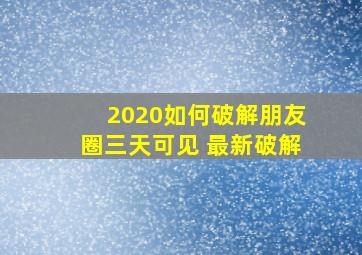 2020如何破解朋友圈三天可见 最新破解